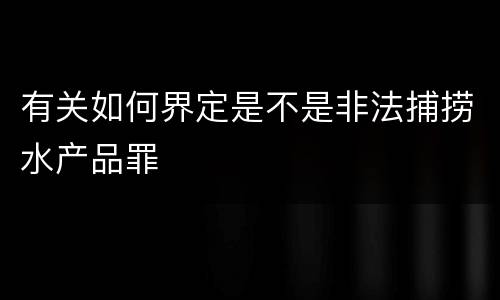 有关如何界定是不是非法捕捞水产品罪