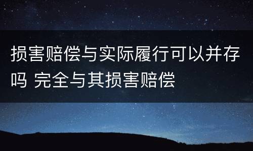 损害赔偿与实际履行可以并存吗 完全与其损害赔偿