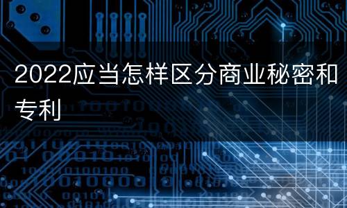 2022应当怎样区分商业秘密和专利