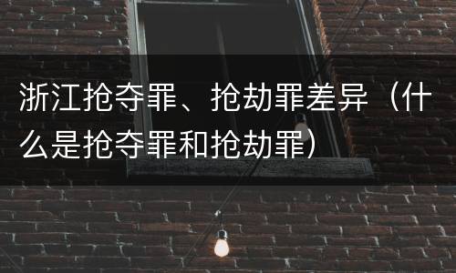浙江抢夺罪、抢劫罪差异（什么是抢夺罪和抢劫罪）