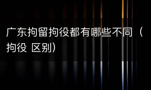 广东拘留拘役都有哪些不同（拘役 区别）