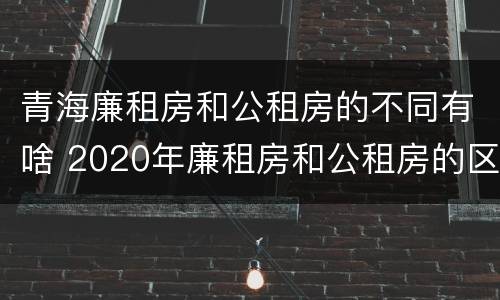 青海廉租房和公租房的不同有啥 2020年廉租房和公租房的区别