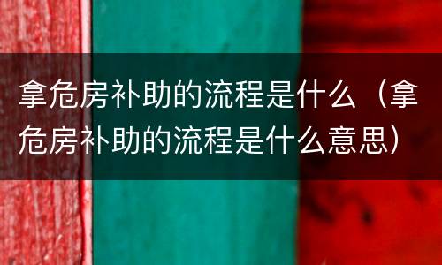 拿危房补助的流程是什么（拿危房补助的流程是什么意思）