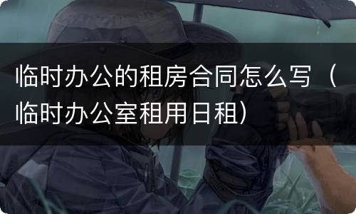 临时办公的租房合同怎么写（临时办公室租用日租）