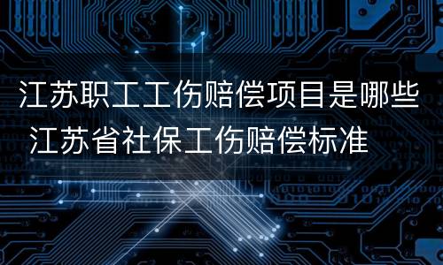 江苏职工工伤赔偿项目是哪些 江苏省社保工伤赔偿标准