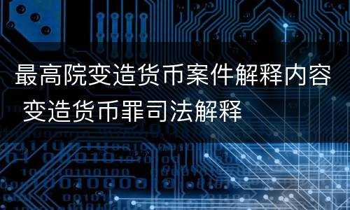 最高院变造货币案件解释内容 变造货币罪司法解释