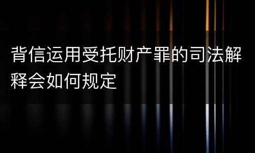 背信运用受托财产罪的司法解释会如何规定