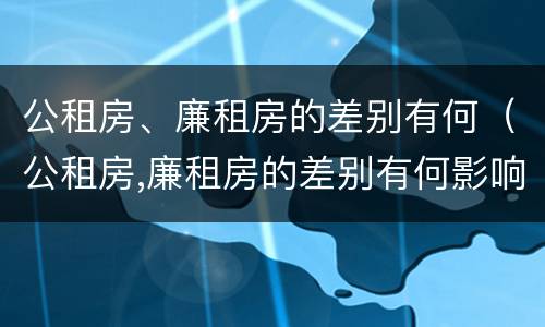 公租房、廉租房的差别有何（公租房,廉租房的差别有何影响）