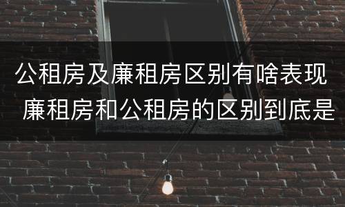 公租房及廉租房区别有啥表现 廉租房和公租房的区别到底是什么