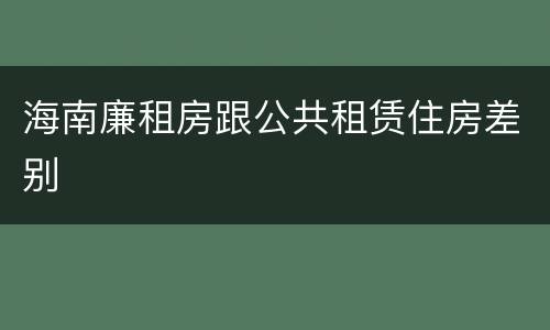 海南廉租房跟公共租赁住房差别