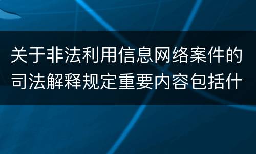 关于非法利用信息网络案件的司法解释规定重要内容包括什么