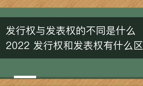 发行权与发表权的不同是什么2022 发行权和发表权有什么区别