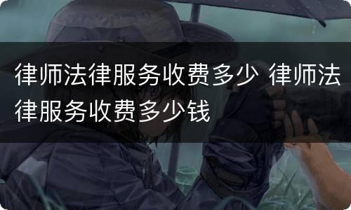 律师法律服务收费多少 律师法律服务收费多少钱