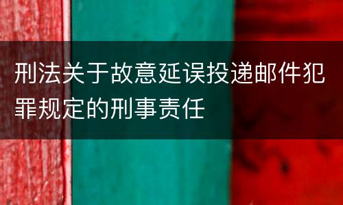 刑法关于故意延误投递邮件犯罪规定的刑事责任