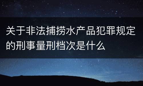 关于非法捕捞水产品犯罪规定的刑事量刑档次是什么