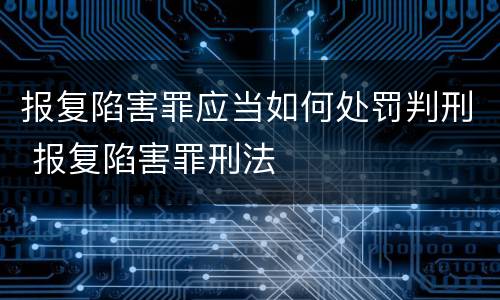 报复陷害罪应当如何处罚判刑 报复陷害罪刑法