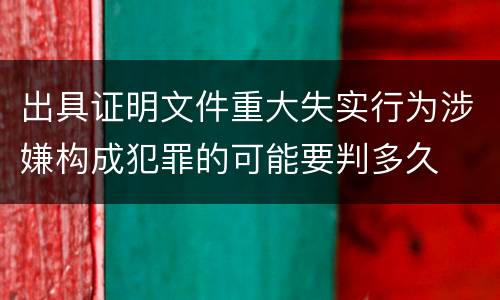 出具证明文件重大失实行为涉嫌构成犯罪的可能要判多久
