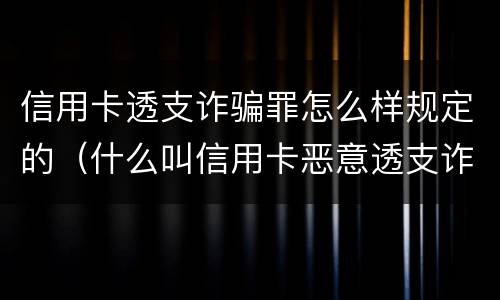 信用卡透支诈骗罪怎么样规定的（什么叫信用卡恶意透支诈骗罪）