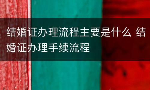 结婚证办理流程主要是什么 结婚证办理手续流程