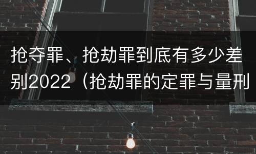抢夺罪、抢劫罪到底有多少差别2022（抢劫罪的定罪与量刑）