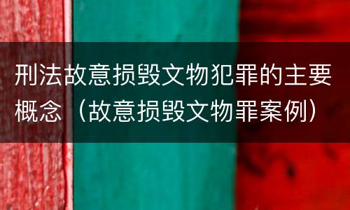 刑法故意损毁文物犯罪的主要概念（故意损毁文物罪案例）