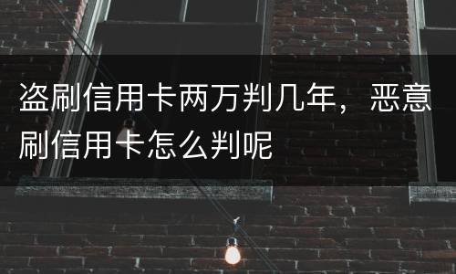 盗刷信用卡两万判几年，恶意刷信用卡怎么判呢