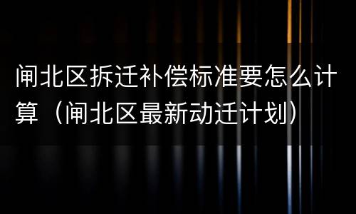 闸北区拆迁补偿标准要怎么计算（闸北区最新动迁计划）