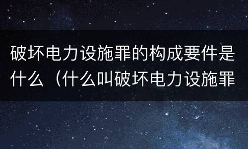 破坏电力设施罪的构成要件是什么（什么叫破坏电力设施罪）