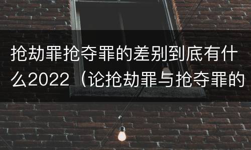 抢劫罪抢夺罪的差别到底有什么2022（论抢劫罪与抢夺罪的界限）