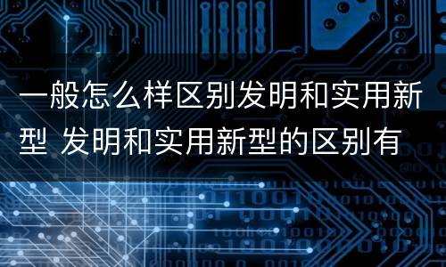 一般怎么样区别发明和实用新型 发明和实用新型的区别有