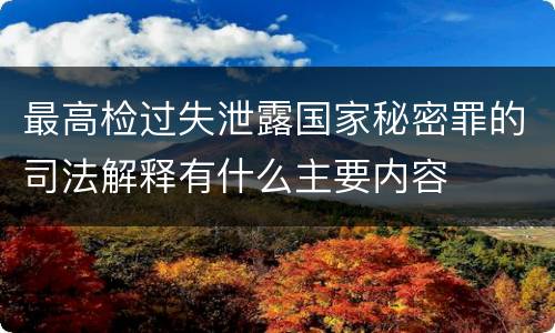 最高检过失泄露国家秘密罪的司法解释有什么主要内容