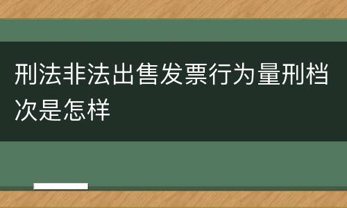 刑法非法出售发票行为量刑档次是怎样