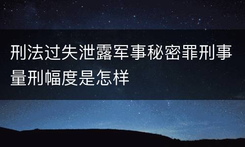刑法过失泄露军事秘密罪刑事量刑幅度是怎样