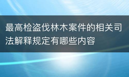 最高检盗伐林木案件的相关司法解释规定有哪些内容