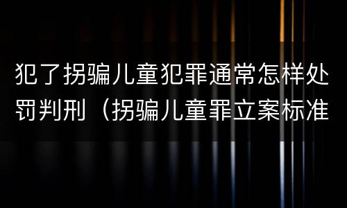 犯了拐骗儿童犯罪通常怎样处罚判刑（拐骗儿童罪立案标准）