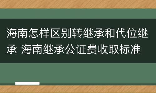 海南怎样区别转继承和代位继承 海南继承公证费收取标准
