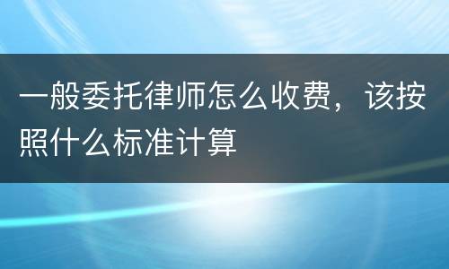一般委托律师怎么收费，该按照什么标准计算