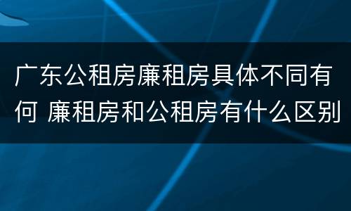 广东公租房廉租房具体不同有何 廉租房和公租房有什么区别广州