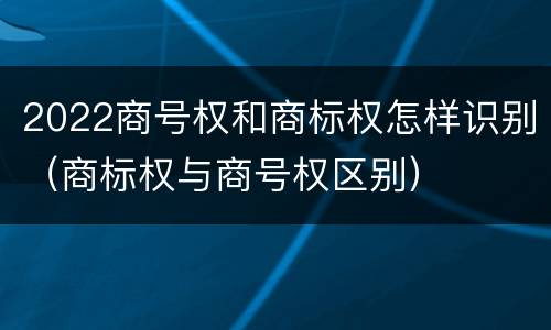 2022商号权和商标权怎样识别（商标权与商号权区别）