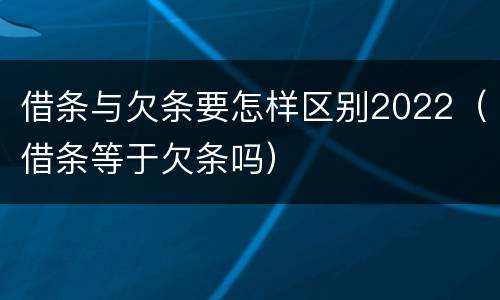 借条与欠条要怎样区别2022（借条等于欠条吗）