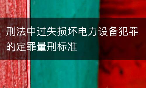 刑法中过失损坏电力设备犯罪的定罪量刑标准