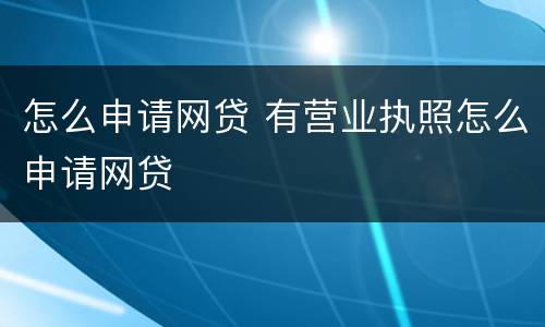 怎么申请网贷 有营业执照怎么申请网贷