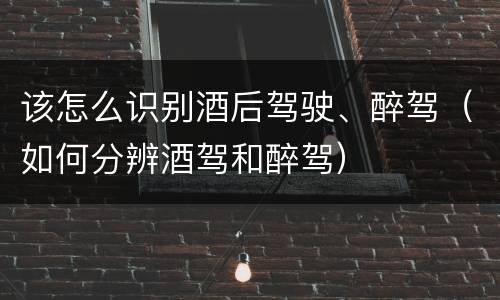 该怎么识别酒后驾驶、醉驾（如何分辨酒驾和醉驾）