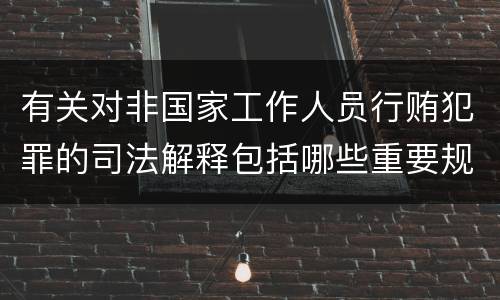 有关对非国家工作人员行贿犯罪的司法解释包括哪些重要规定