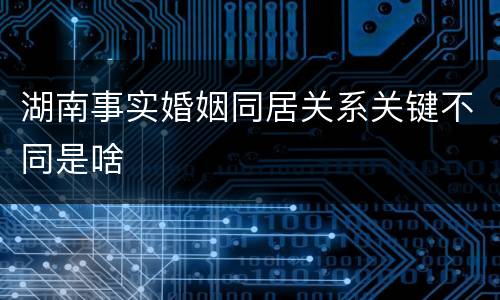 湖南事实婚姻同居关系关键不同是啥