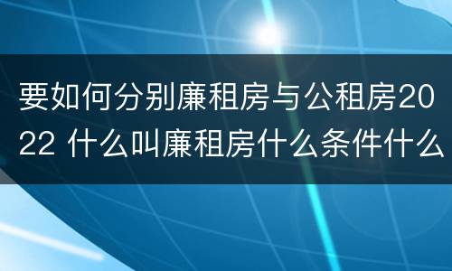 要如何分别廉租房与公租房2022 什么叫廉租房什么条件什么叫公租房