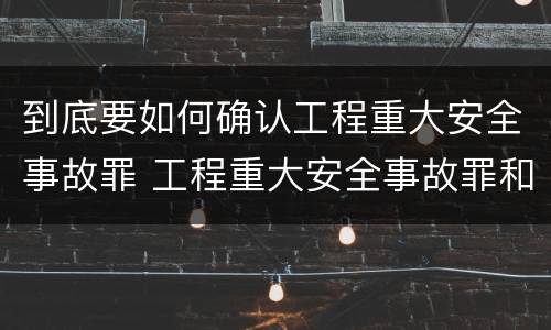 到底要如何确认工程重大安全事故罪 工程重大安全事故罪和重大安全事故
