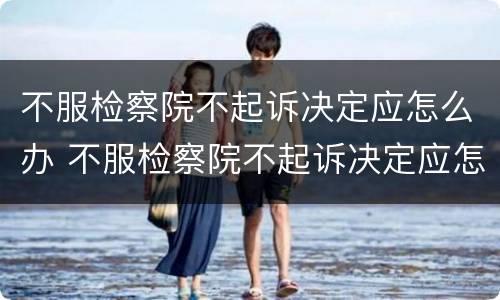 不服检察院不起诉决定应怎么办 不服检察院不起诉决定应怎么办理