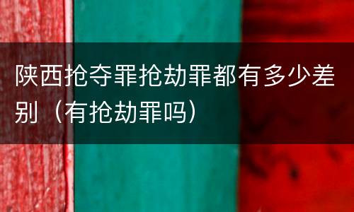 陕西抢夺罪抢劫罪都有多少差别（有抢劫罪吗）