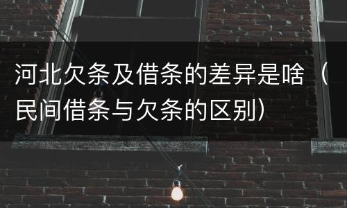 河北欠条及借条的差异是啥（民间借条与欠条的区别）